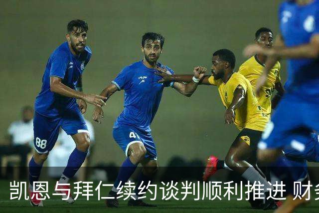 凯恩与拜仁续约谈判顺利推进 财务细节已基本达成共识