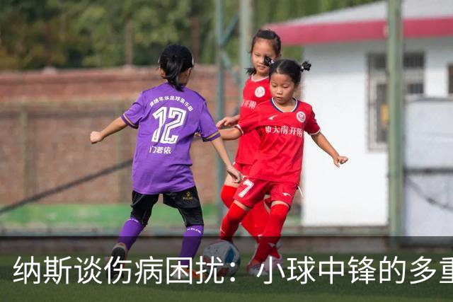纳斯谈伤病困扰：小球中锋的多重选择