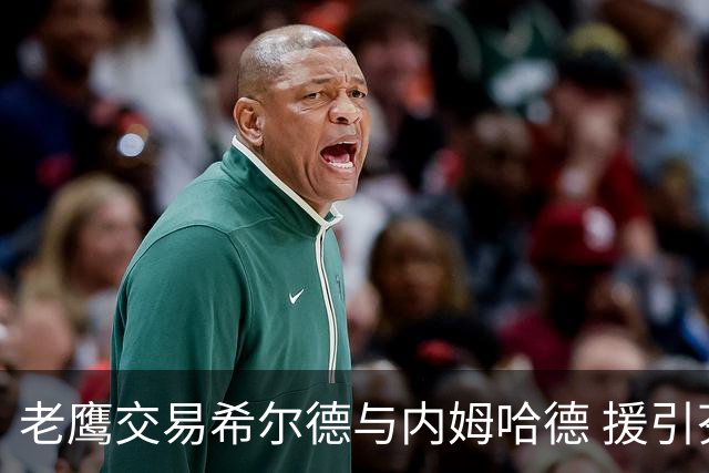 老鹰交易希尔德与内姆哈德 援引芬尼-史密斯增强阵容